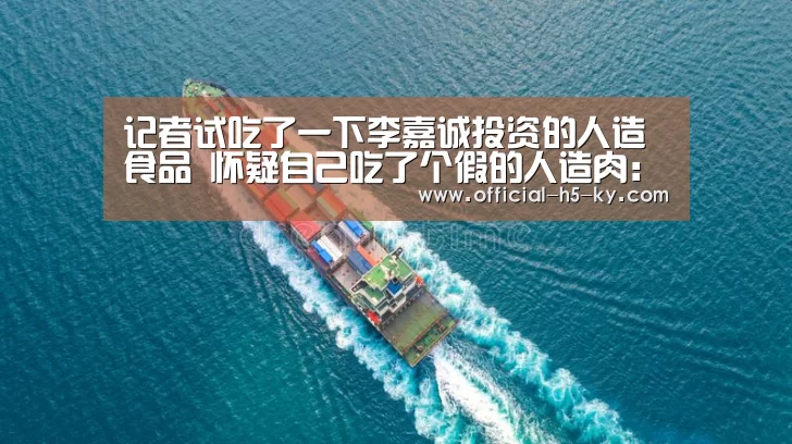记者试吃了一下李嘉诚投资的人造食品 怀疑自己吃了个假的人造肉:开云中国官网(图3) 开云官网