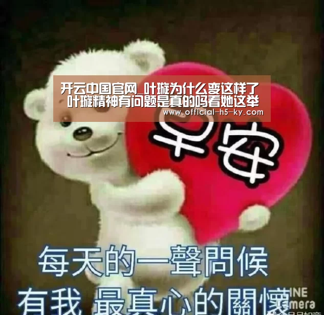 开云中国官网_叶璇为什么变这样了 叶璇精神有问题是真的吗看她这举动(图1) 开云官网